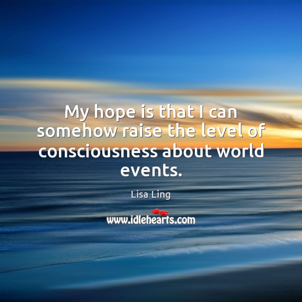 My hope is that I can somehow raise the level of consciousness about world events. Lisa Ling Picture Quote