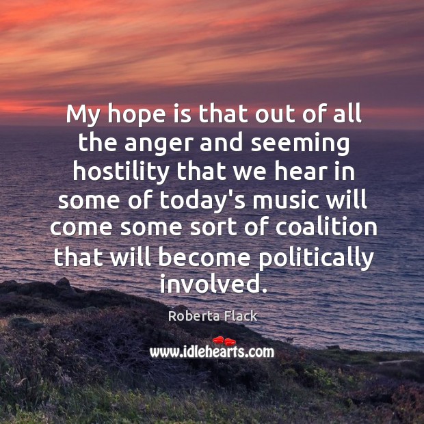 My hope is that out of all the anger and seeming hostility Roberta Flack Picture Quote