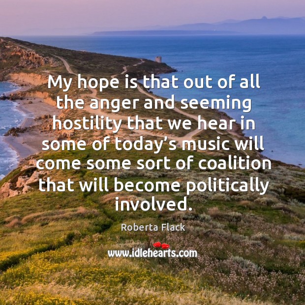 My hope is that out of all the anger and seeming hostility that we hear in some of today’s Roberta Flack Picture Quote