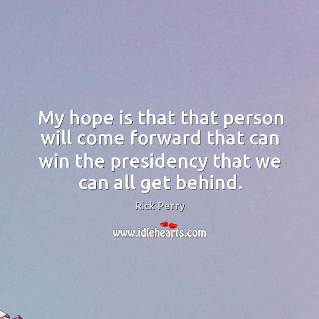 My hope is that that person will come forward that can win the presidency that we can all get behind. Rick Perry Picture Quote
