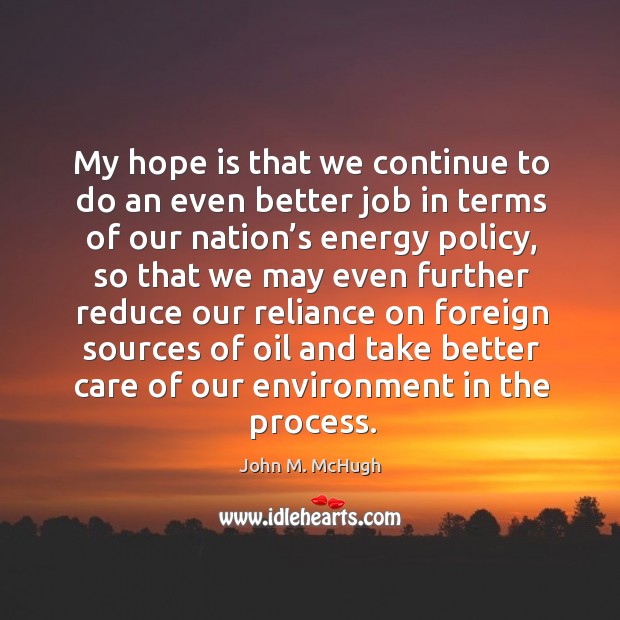My hope is that we continue to do an even better job in terms of our nation’s energy policy John M. McHugh Picture Quote