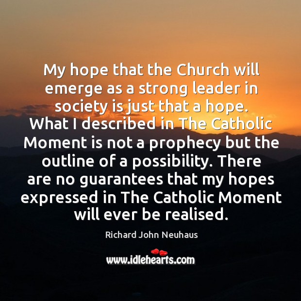 My hope that the church will emerge as a strong leader in society is just that a hope. Richard John Neuhaus Picture Quote