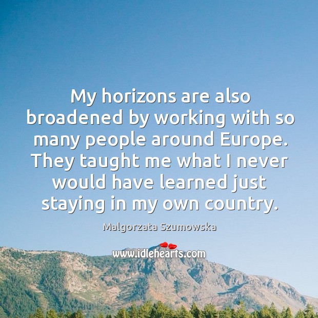 My horizons are also broadened by working with so many people around Malgorzata Szumowska Picture Quote