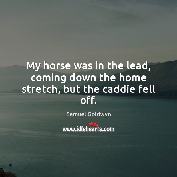 My horse was in the lead, coming down the home stretch, but the caddie fell off. Samuel Goldwyn Picture Quote