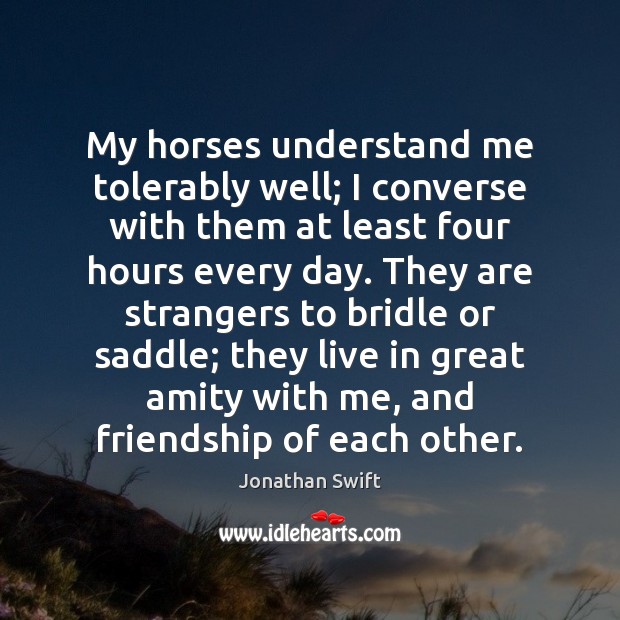 My horses understand me tolerably well; I converse with them at least Jonathan Swift Picture Quote