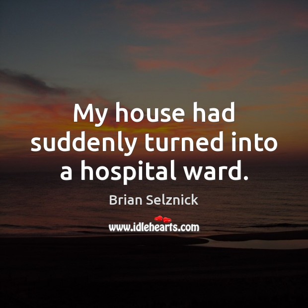 My house had suddenly turned into a hospital ward. Brian Selznick Picture Quote