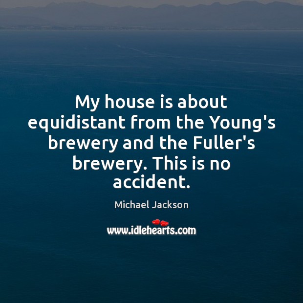 My house is about equidistant from the Young’s brewery and the Fuller’s Michael Jackson Picture Quote