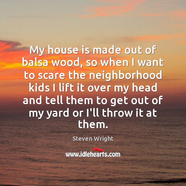 My house is made out of balsa wood, so when I want Steven Wright Picture Quote