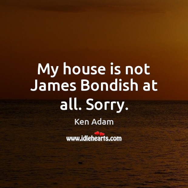 My house is not James Bondish at all. Sorry. Ken Adam Picture Quote