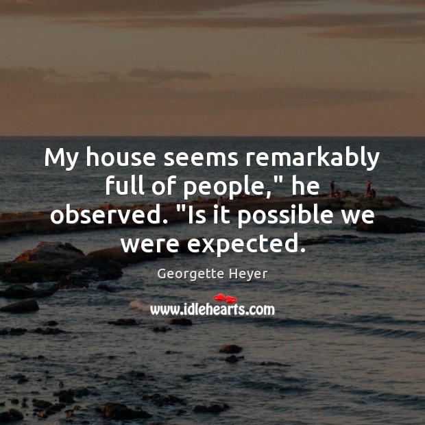 My house seems remarkably full of people,” he observed. “Is it possible we were expected. Georgette Heyer Picture Quote