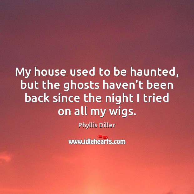 My house used to be haunted, but the ghosts haven’t been back Phyllis Diller Picture Quote