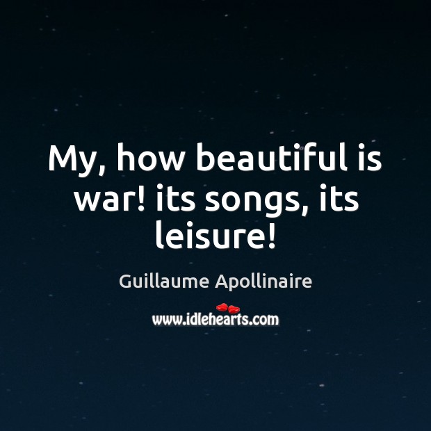 My, how beautiful is war! its songs, its leisure! Guillaume Apollinaire Picture Quote