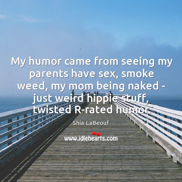 My humor came from seeing my parents have sex, smoke weed, my Shia LaBeouf Picture Quote
