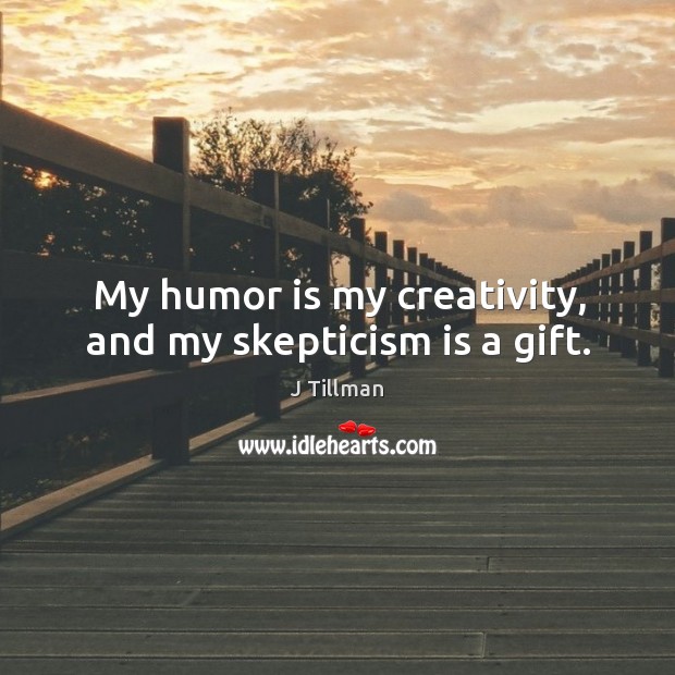 My humor is my creativity, and my skepticism is a gift. J Tillman Picture Quote