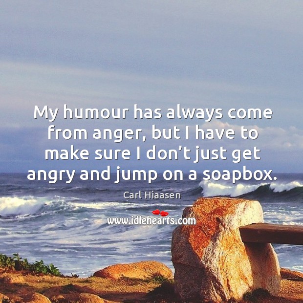 My humour has always come from anger, but I have to make sure I don’t just get angry and jump on a soapbox. Image