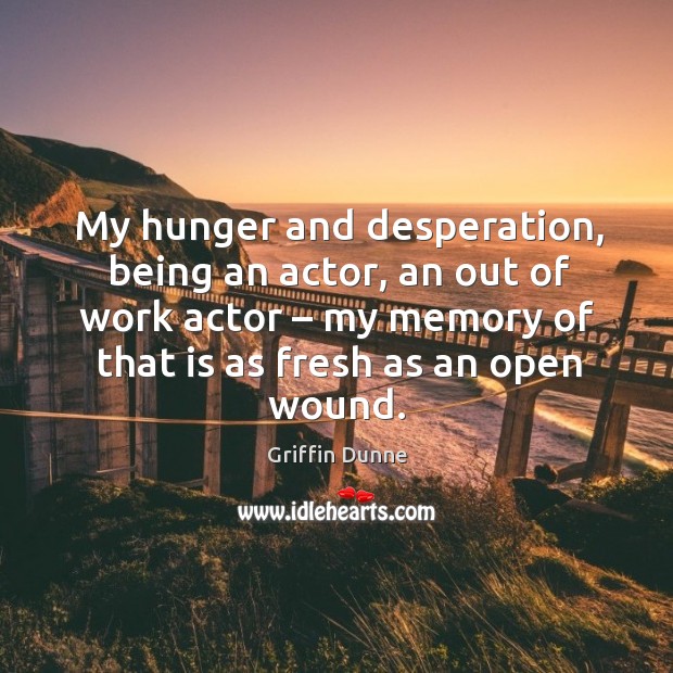 My hunger and desperation, being an actor, an out of work actor – my memory of that is as fresh as an open wound. Griffin Dunne Picture Quote