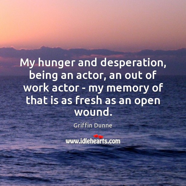 My hunger and desperation, being an actor, an out of work actor Griffin Dunne Picture Quote