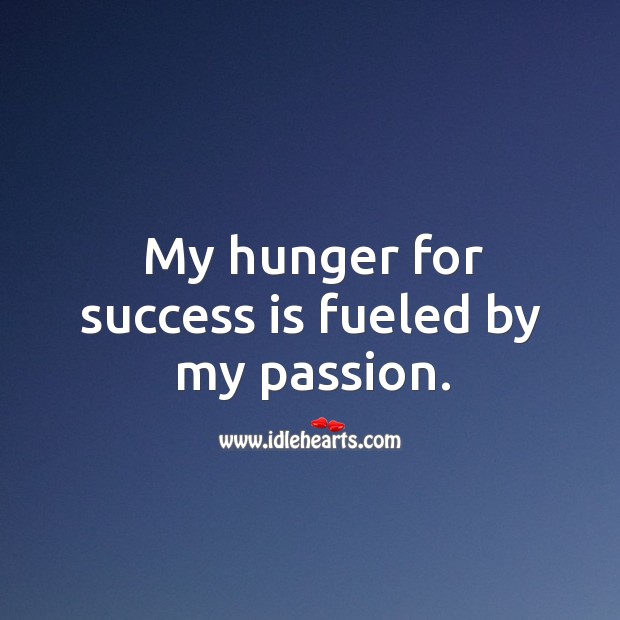 My hunger for success is fueled by my passion. 