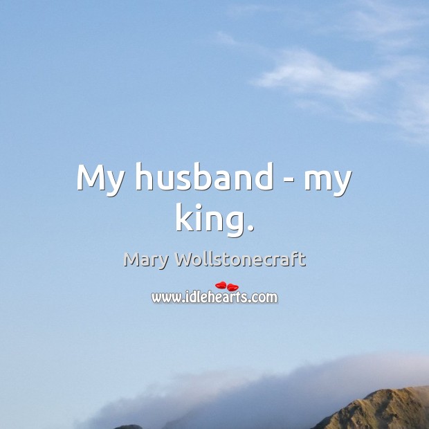 My husband – my king. Mary Wollstonecraft Picture Quote
