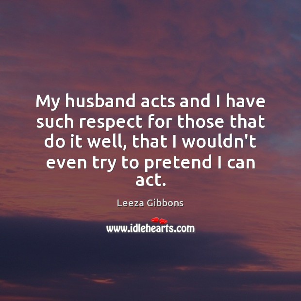 My husband acts and I have such respect for those that do Leeza Gibbons Picture Quote