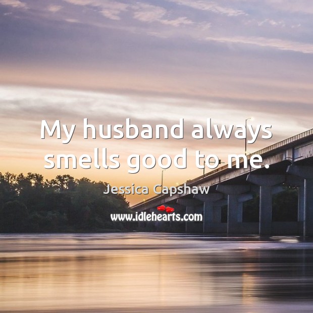 My husband always smells good to me. Jessica Capshaw Picture Quote