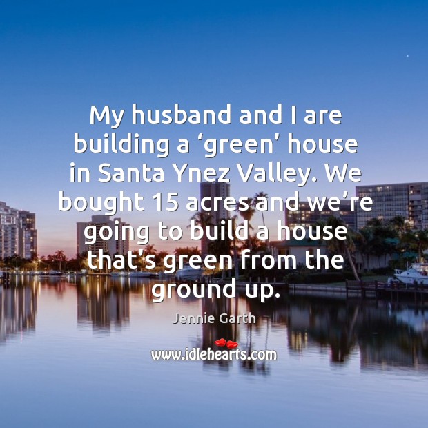 My husband and I are building a ‘green’ house in santa ynez valley. Jennie Garth Picture Quote