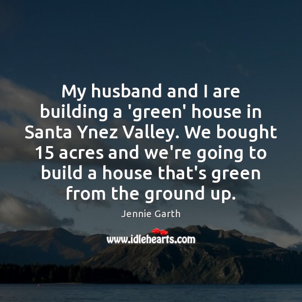 My husband and I are building a ‘green’ house in Santa Ynez Jennie Garth Picture Quote