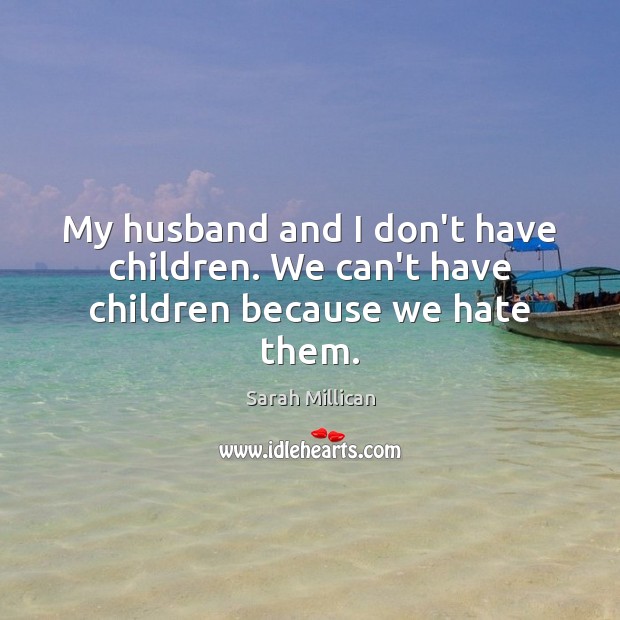 My husband and I don’t have children. We can’t have children because we hate them. Image
