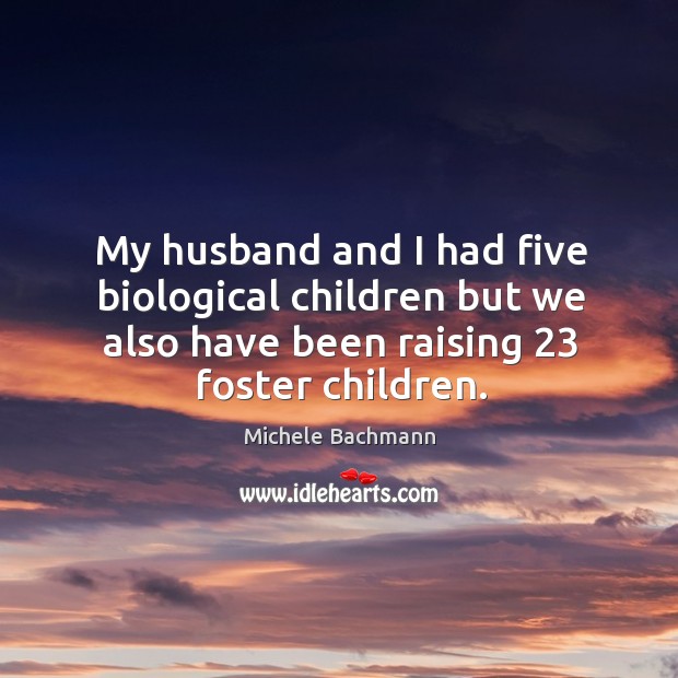 My husband and I had five biological children but we also have been raising 23 foster children. Michele Bachmann Picture Quote