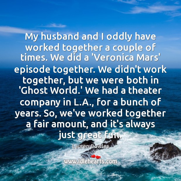 My husband and I oddly have worked together a couple of times. Lauren Bowles Picture Quote