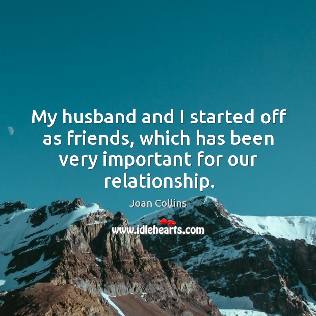 My husband and I started off as friends, which has been very important for our relationship. Joan Collins Picture Quote