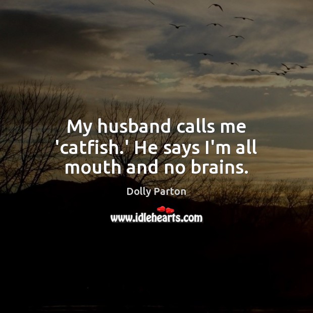 My husband calls me ‘catfish.’ He says I’m all mouth and no brains. Dolly Parton Picture Quote