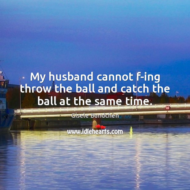 My husband cannot f-ing throw the ball and catch the ball at the same time. Image