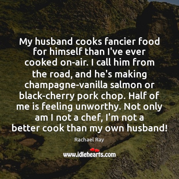My husband cooks fancier food for himself than I’ve ever cooked on-air. Rachael Ray Picture Quote
