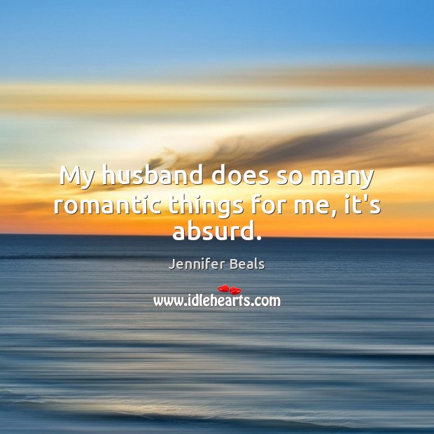 My husband does so many romantic things for me, it’s absurd. Jennifer Beals Picture Quote