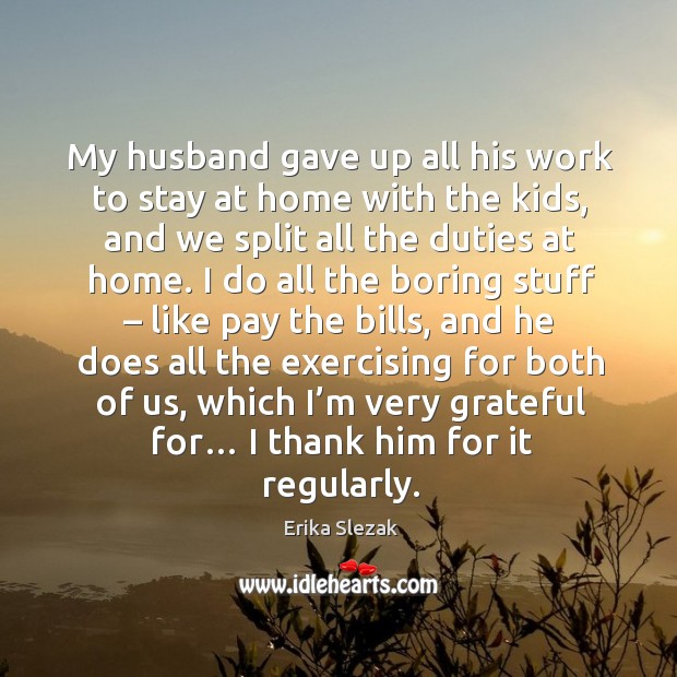 My husband gave up all his work to stay at home with the kids, and we split all the duties at home. Erika Slezak Picture Quote