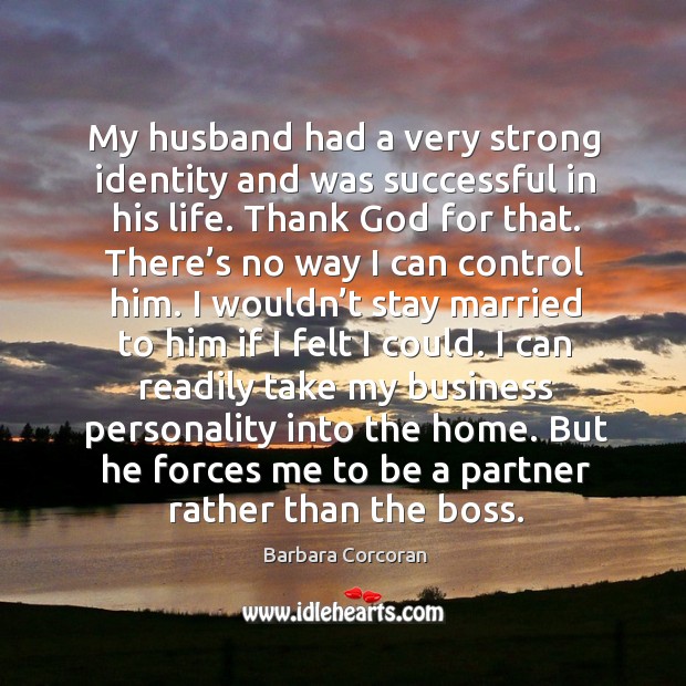 My husband had a very strong identity and was successful in his life. Thank God for that. Barbara Corcoran Picture Quote