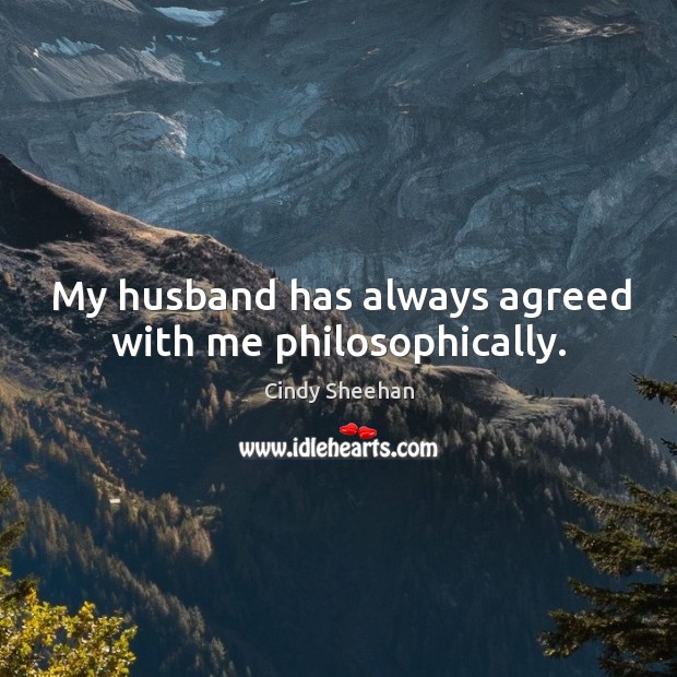 My husband has always agreed with me philosophically. Cindy Sheehan Picture Quote