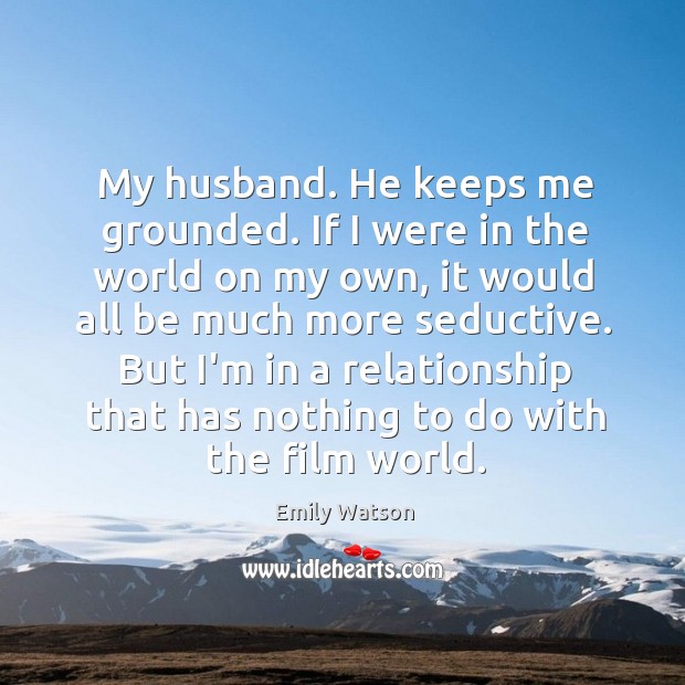 My husband. He keeps me grounded. If I were in the world Emily Watson Picture Quote