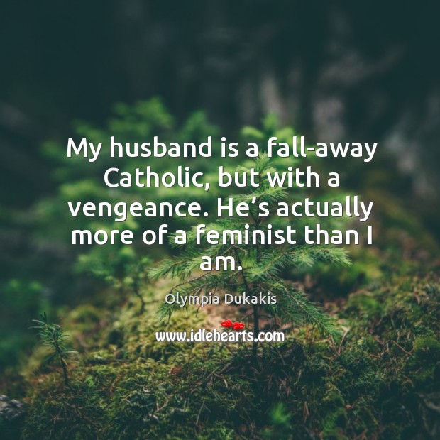My husband is a fall-away catholic, but with a vengeance. He’s actually more of a feminist than I am. Olympia Dukakis Picture Quote