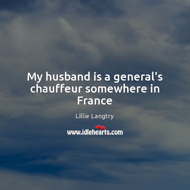 My husband is a general’s chauffeur somewhere in France Lillie Langtry Picture Quote