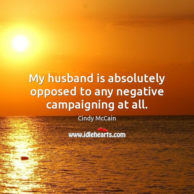 My husband is absolutely opposed to any negative campaigning at all. Cindy McCain Picture Quote