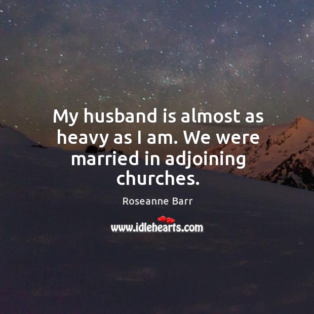My husband is almost as heavy as I am. We were married in adjoining churches. Roseanne Barr Picture Quote