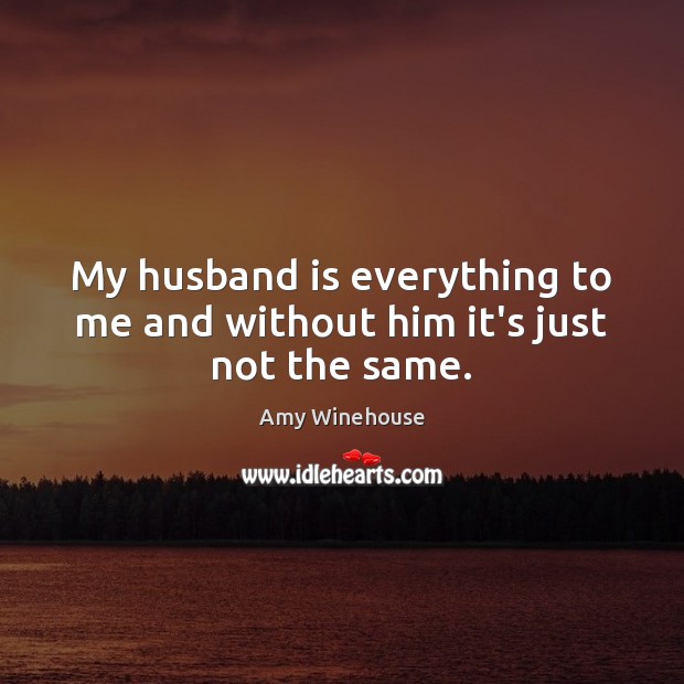 My husband is everything to me and without him it’s just not the same. Amy Winehouse Picture Quote