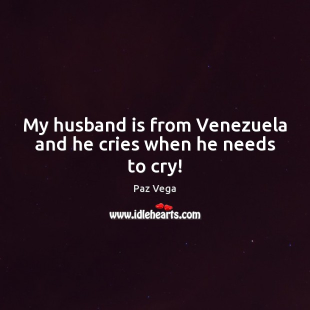 My husband is from Venezuela and he cries when he needs to cry! Paz Vega Picture Quote