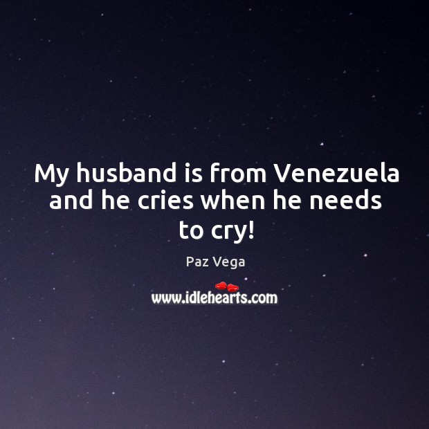 My husband is from venezuela and he cries when he needs to cry! Paz Vega Picture Quote