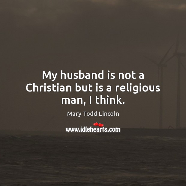 My husband is not a Christian but is a religious man, I think. Mary Todd Lincoln Picture Quote