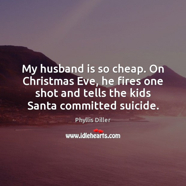 My husband is so cheap. On Christmas Eve, he fires one shot Phyllis Diller Picture Quote