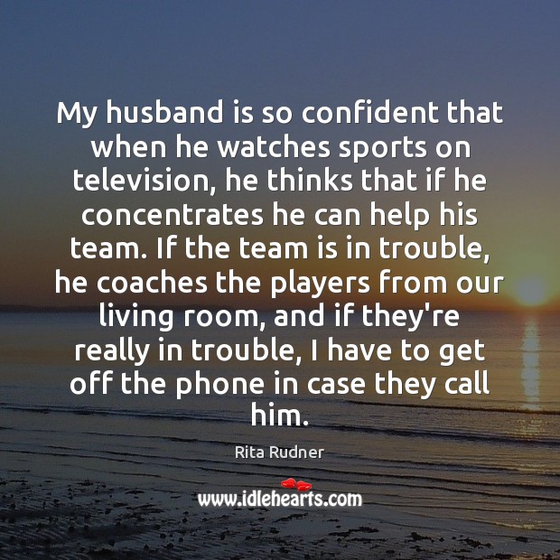 My husband is so confident that when he watches sports on television, Rita Rudner Picture Quote