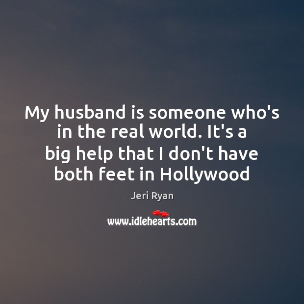 My husband is someone who’s in the real world. It’s a big Jeri Ryan Picture Quote